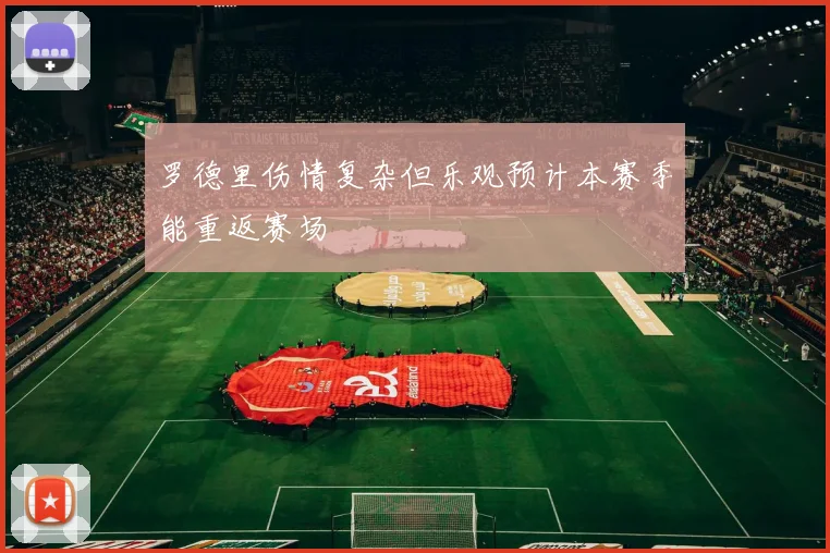 罗德里伤情复杂但乐观预计本赛季能重返赛场