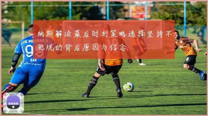 纳斯解读最后时刻策略选择坚持不犯规的背后原因与信念
