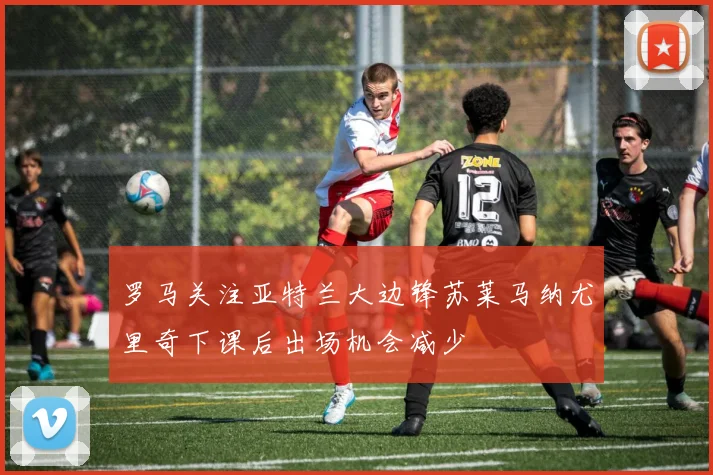 罗马关注亚特兰大边锋苏莱马纳尤里奇下课后出场机会减少