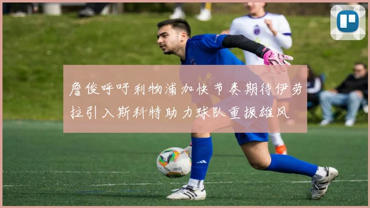 詹俊呼吁利物浦加快节奏期待伊劳拉引入斯科特助力球队重振雄风
