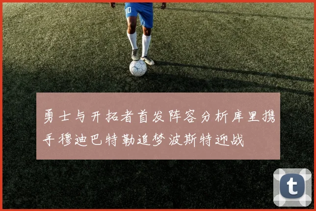 勇士与开拓者首发阵容分析库里携手穆迪巴特勒追梦波斯特迎战