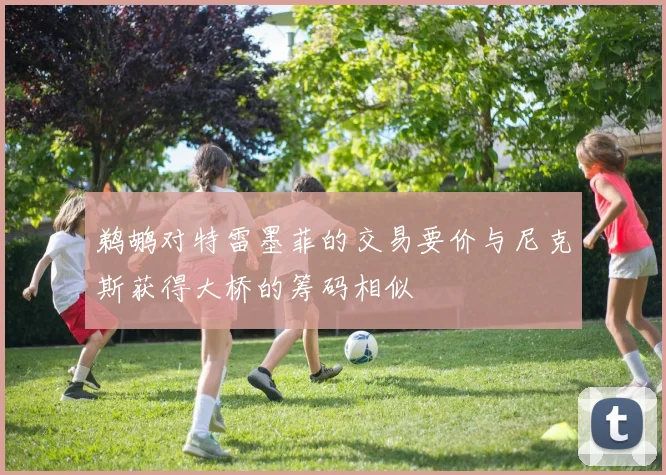 鹈鹕对特雷墨菲的交易要价与尼克斯获得大桥的筹码相似