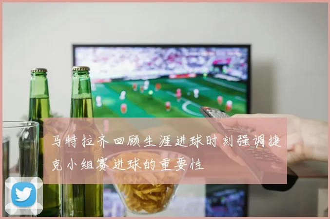 马特拉齐回顾生涯进球时刻强调捷克小组赛进球的重要性