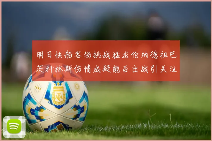 明日快船客场挑战猛龙伦纳德祖巴茨科林斯伤情成疑能否出战引关注