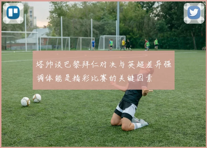 塔帅谈巴黎拜仁对决与英超差异强调体能是精彩比赛的关键因素