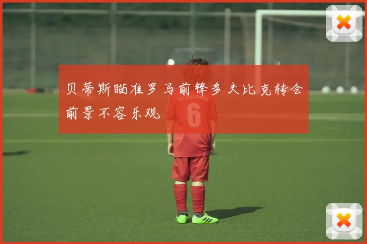 贝蒂斯瞄准罗马前锋多夫比克转会前景不容乐观