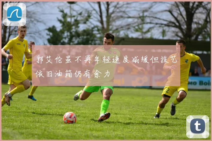 郭艾伦虽不再年轻速度减缓但技艺依旧油箱仍有余力