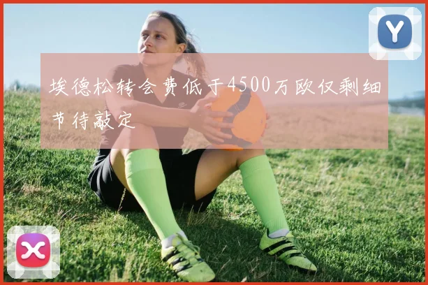 埃德松转会费低于4500万欧仅剩细节待敲定