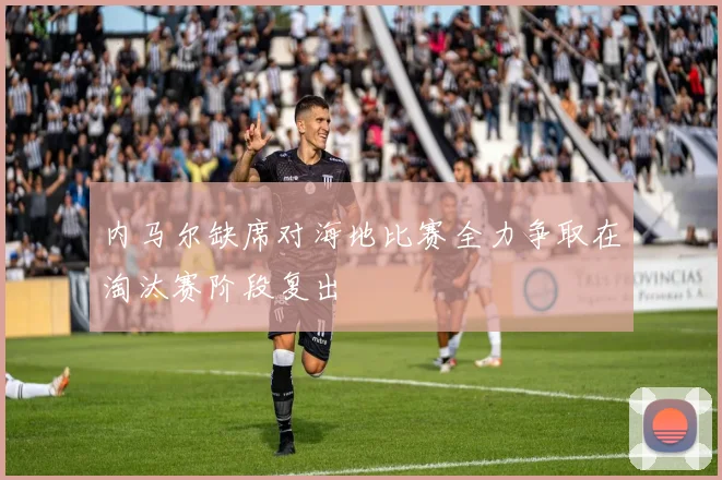 内马尔缺席对海地比赛全力争取在淘汰赛阶段复出