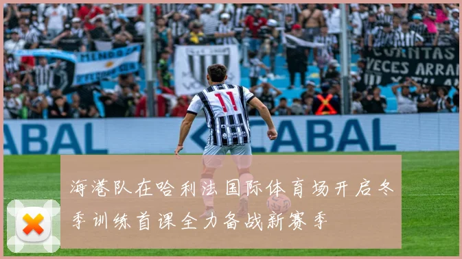 海港队在哈利法国际体育场开启冬季训练首课全力备战新赛季