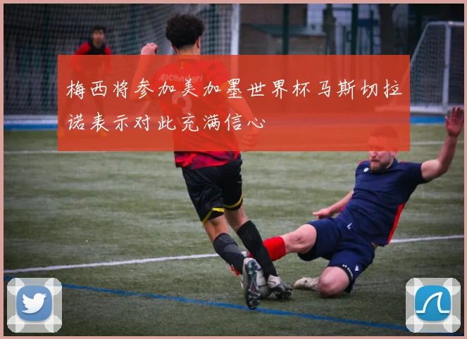 梅西将参加美加墨世界杯马斯切拉诺表示对此充满信心