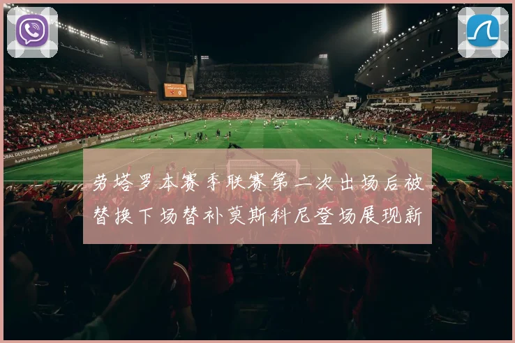 劳塔罗本赛季联赛第二次出场后被替换下场替补莫斯科尼登场展现新机会