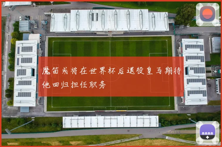 魔笛或将在世界杯后退役皇马期待他回归担任职务