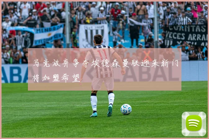 马竞放弃争夺埃德森曼联迎来新门将加盟希望