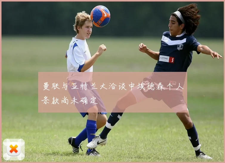 曼联与亚特兰大洽谈中埃德森个人条款尚未确定