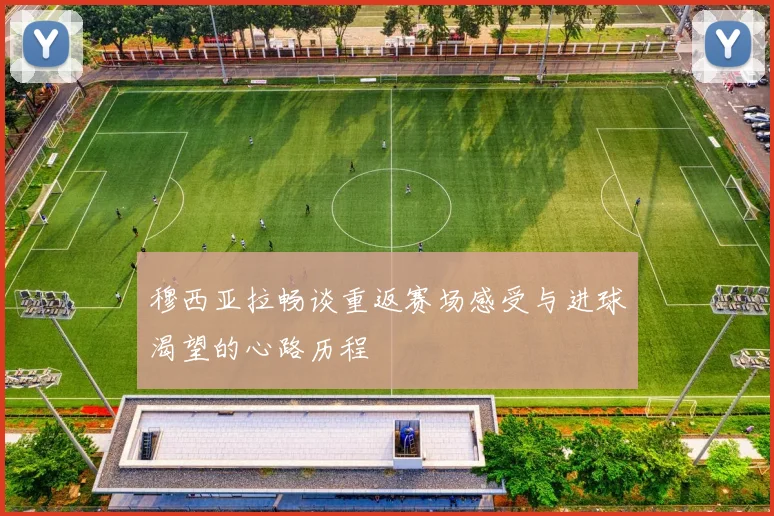 穆西亚拉畅谈重返赛场感受与进球渴望的心路历程