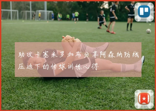 助攻卡塞米罗加布分享阿森纳防线压迫下的传球训练心得