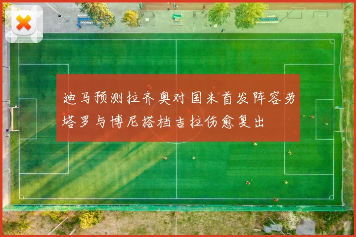 迪马预测拉齐奥对国米首发阵容劳塔罗与博尼搭档吉拉伤愈复出