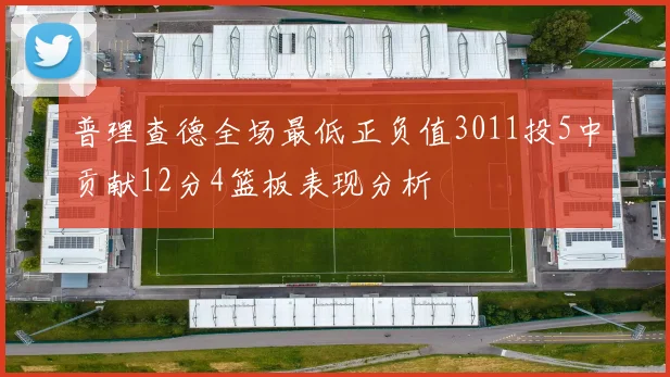 普理查德全场最低正负值3011投5中贡献12分4篮板表现分析