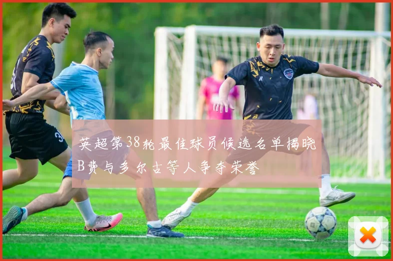 英超第38轮最佳球员候选名单揭晓B费与多尔古等人争夺荣誉
