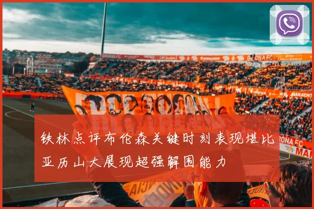 铁林点评布伦森关键时刻表现堪比亚历山大展现超强解围能力